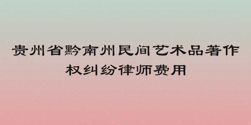 贵州省黔南州民间艺术品著作权纠纷律师费用