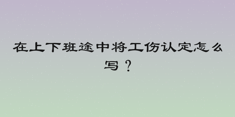 在上下班途中将工伤认定怎么写？