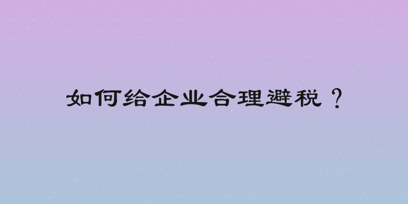 如何给企业合理避税？