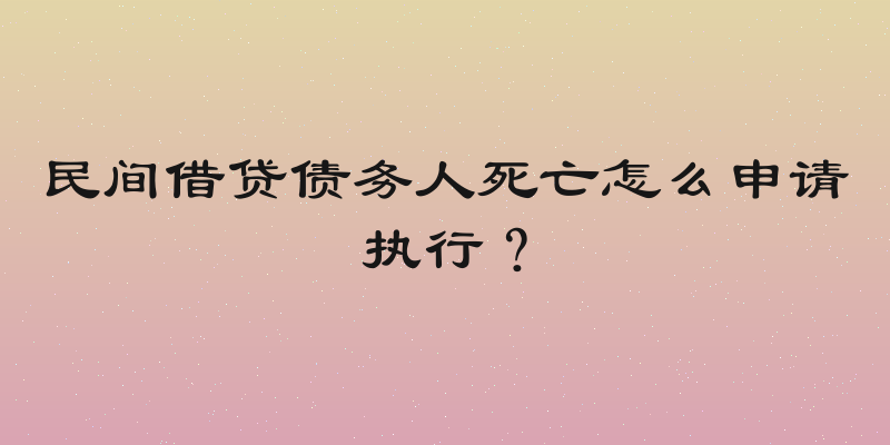 民间借贷债务人死亡怎么申请执行？