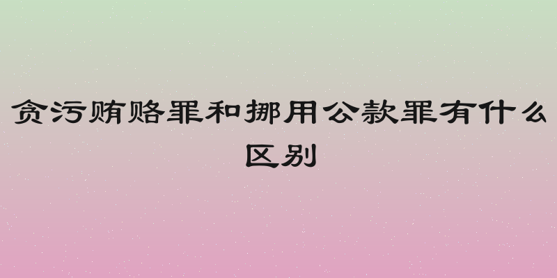 贪污贿赂罪和挪用公款罪有什么区别