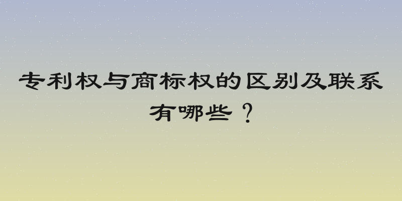 专利权与商标权的区别及联系有哪些？