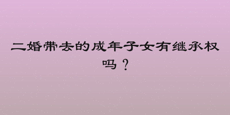二婚带去的成年子女有继承权吗？