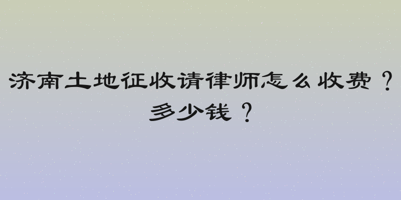 济南土地征收请律师怎么收费？多少钱？