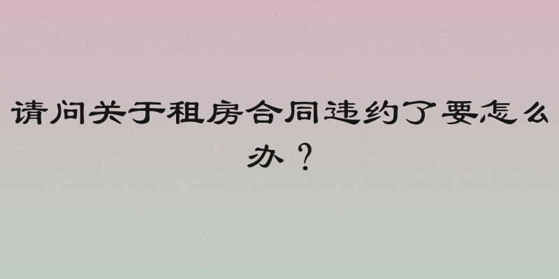 请问关于租房合同违约了要怎么办？