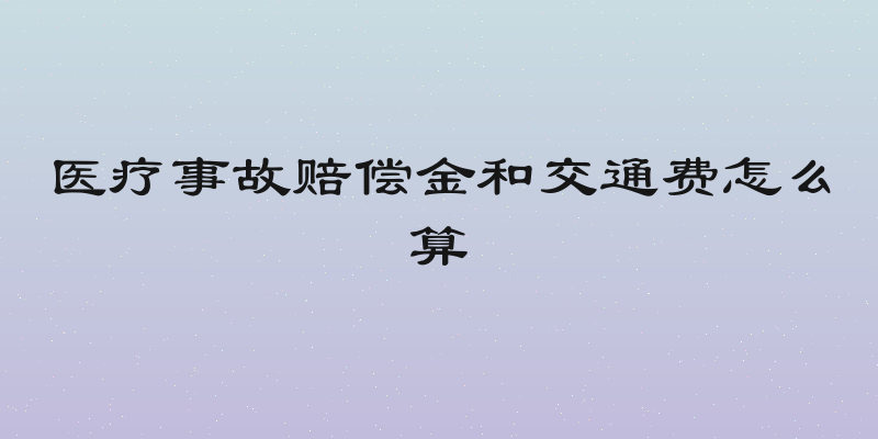 医疗事故赔偿金和交通费怎么算