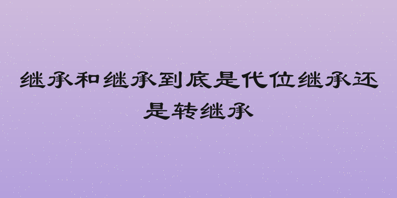 继承和继承到底是代位继承还是转继承