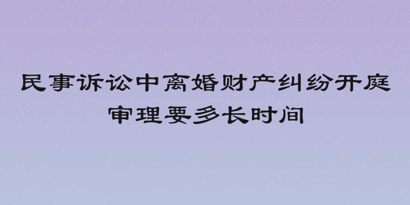 民事诉讼中离婚财产纠纷开庭审理要多长时间