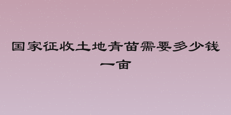 国家征收土地青苗需要多少钱一亩