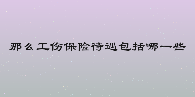 那么工伤保险待遇包括哪一些