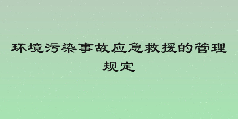 环境污染事故应急救援的管理规定