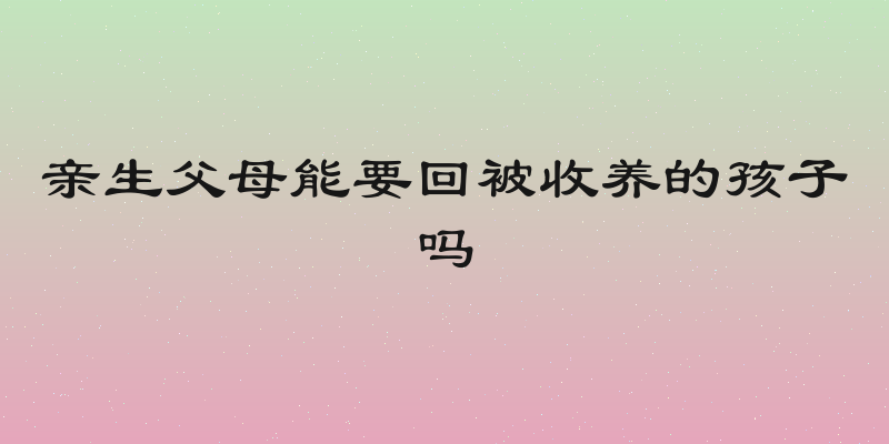 亲生父母能要回被收养的孩子吗