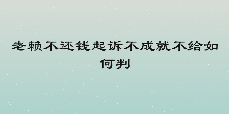 老赖不还钱起诉不成就不给如何判