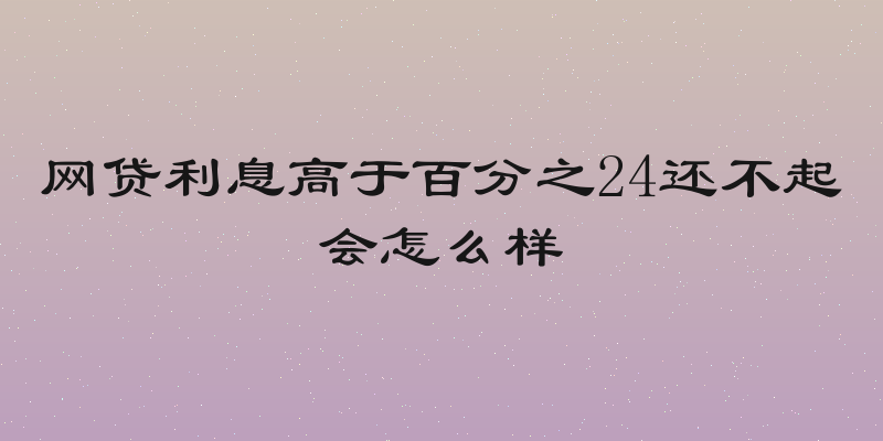 网贷利息高于百分之24还不起会怎么样