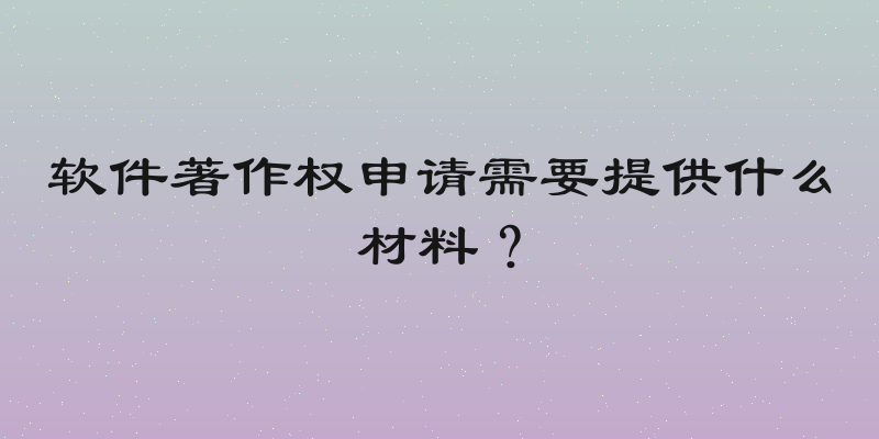 软件著作权申请需要提供什么材料？