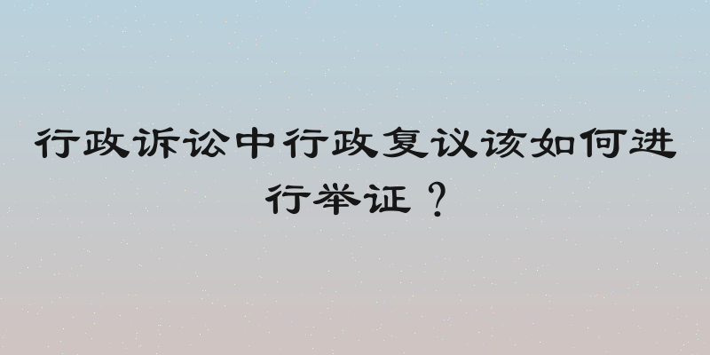 行政诉讼中行政复议该如何进行举证？