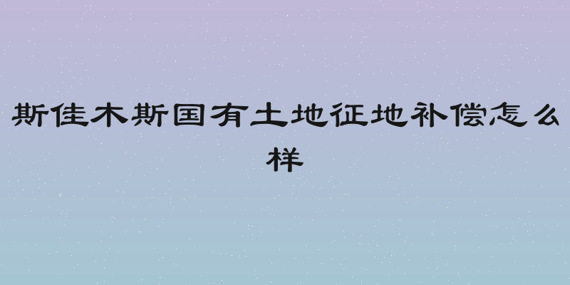 斯佳木斯国有土地征地补偿怎么样