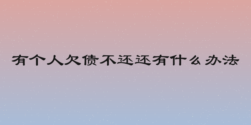 有个人欠债不还还有什么办法