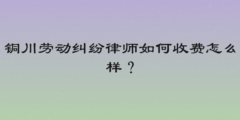 铜川劳动纠纷律师如何收费怎么样？