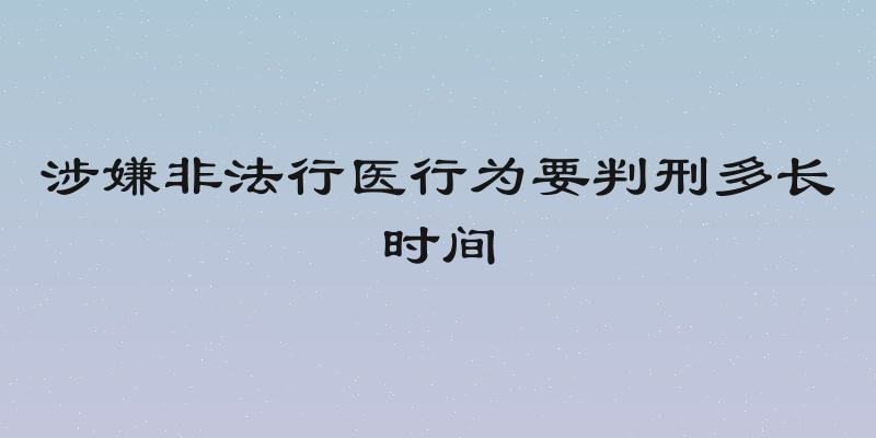 涉嫌非法行医行为要判刑多长时间