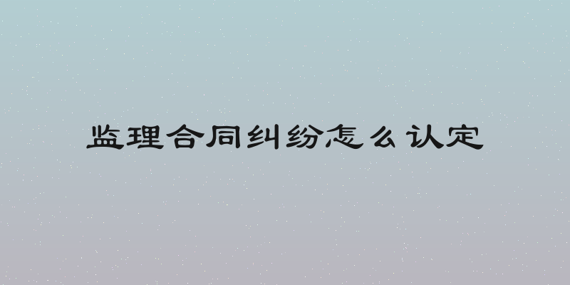 监理合同纠纷怎么认定