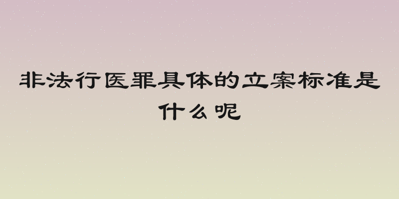非法行医罪具体的立案标准是什么呢