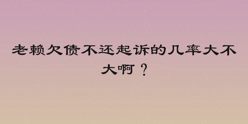 老赖欠债不还起诉的几率大不大啊？