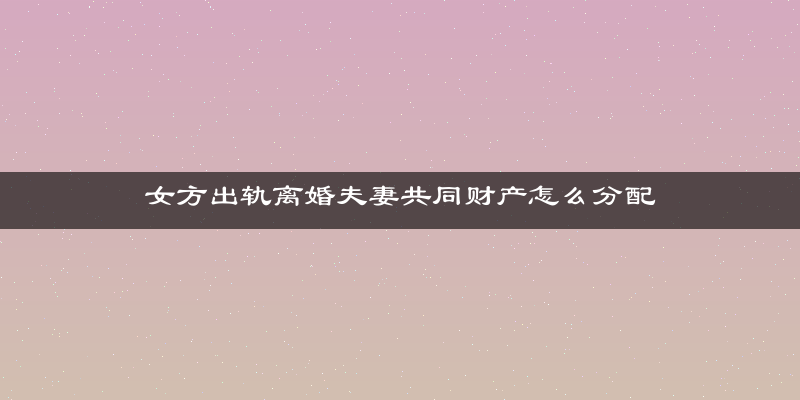 女方出轨离婚夫妻共同财产怎么分配