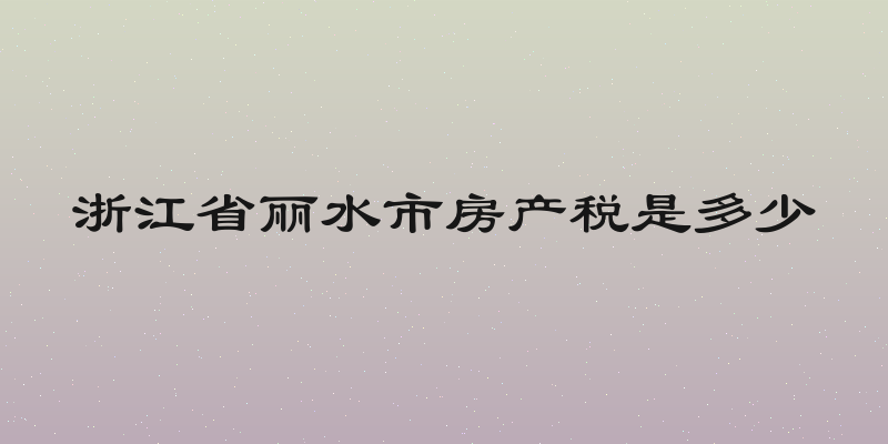 浙江省丽水市房产税是多少