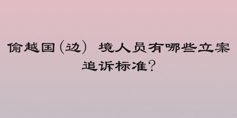 偷越国(边) 境人员有哪些立案追诉标准?