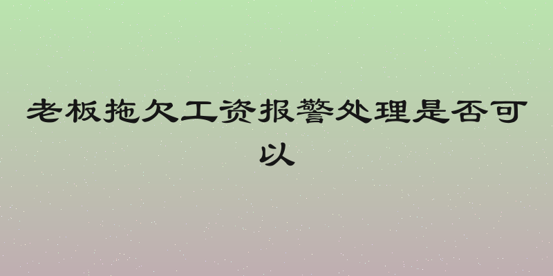 老板拖欠工资报警处理是否可以