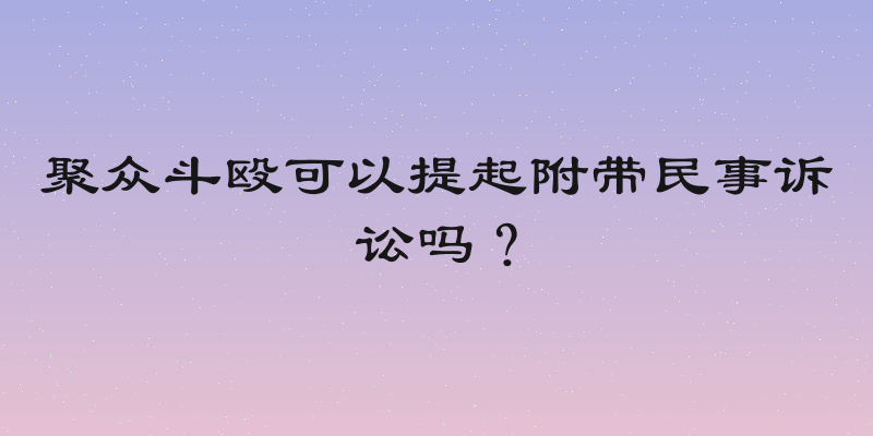 聚众斗殴可以提起附带民事诉讼吗？