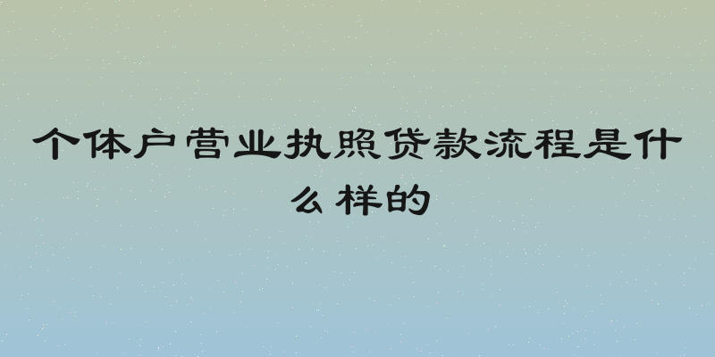 个体户营业执照贷款流程是什么样的
