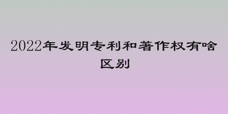 2022年发明专利和著作权有啥区别