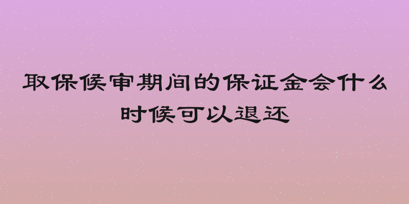 取保候审期间的保证金会什么时候可以退还