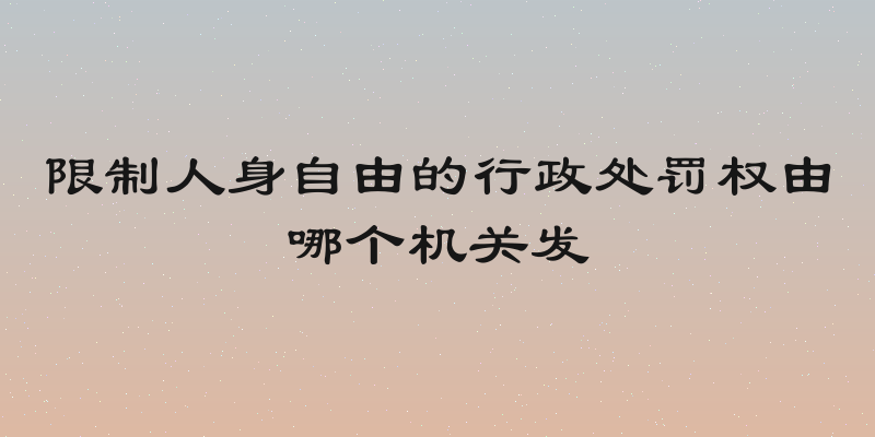 限制人身自由的行政处罚权由哪个机关发