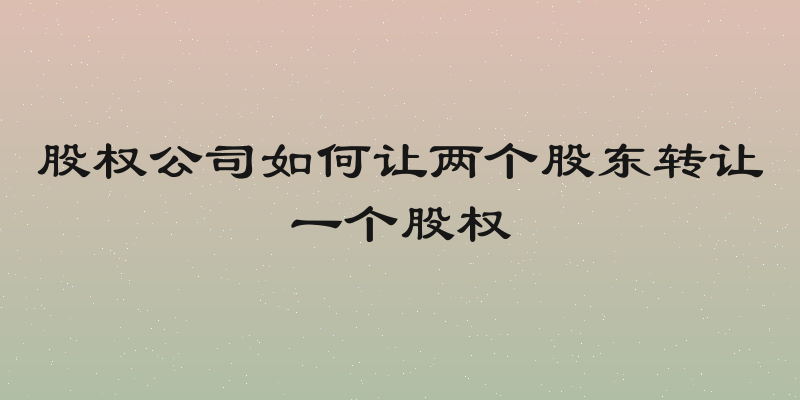 股权公司如何让两个股东转让一个股权