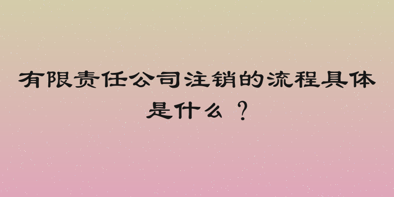 有限责任公司注销的流程具体是什么？