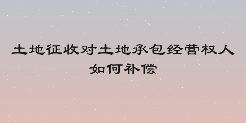 土地征收对土地承包经营权人如何补偿