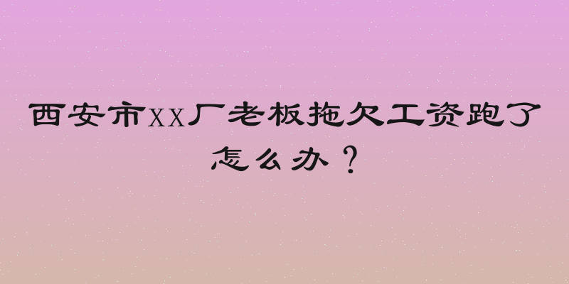 西安市xx厂老板拖欠工资跑了怎么办？