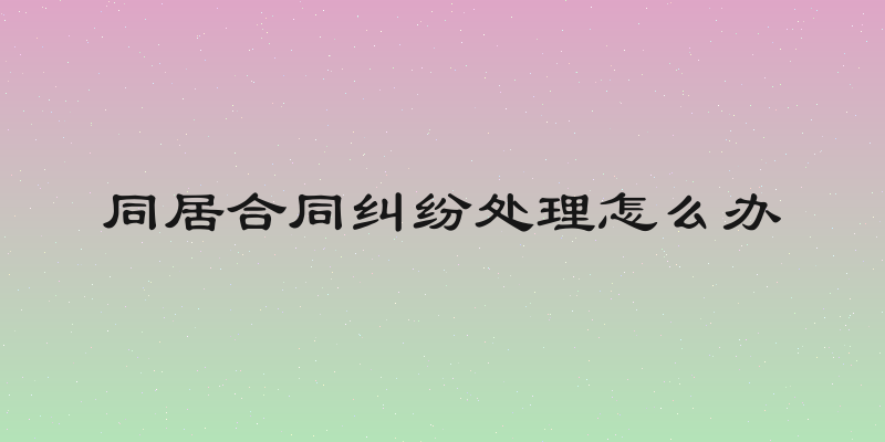 同居合同纠纷处理怎么办