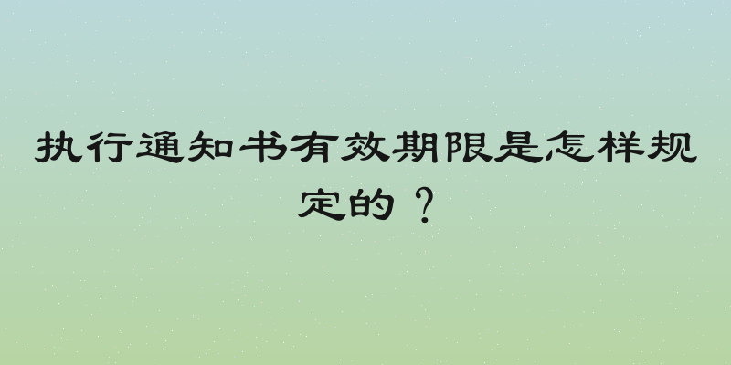 执行通知书有效期限是怎样规定的？