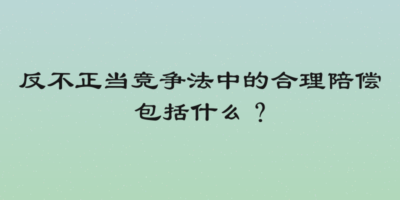 反不正当竞争法中的合理陪偿包括什么？
