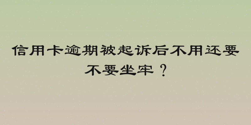 信用卡逾期被起诉后不用还要不要坐牢？