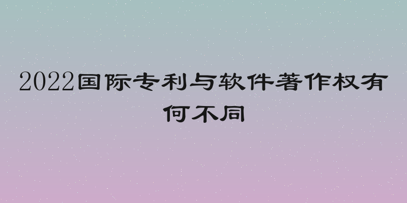 2022国际专利与软件著作权有何不同
