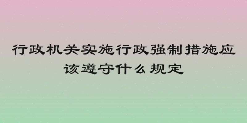 行政机关实施行政强制措施应该遵守什么规定