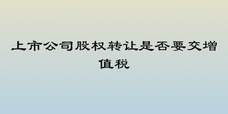 上市公司股权转让是否要交增值税