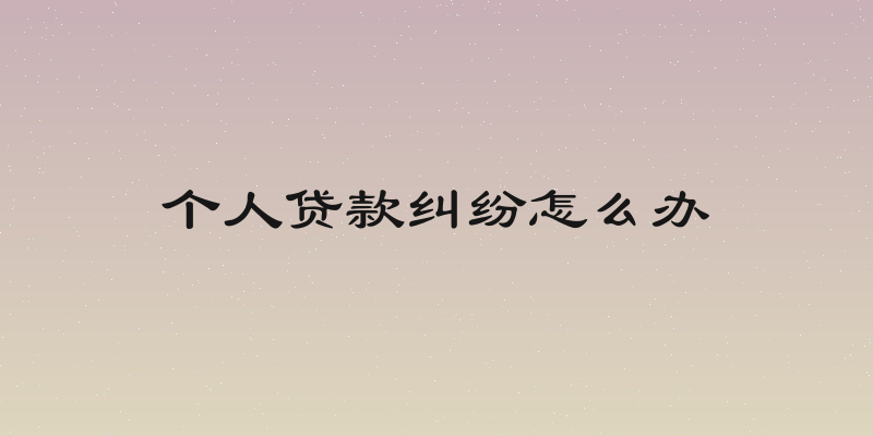 个人贷款纠纷怎么办