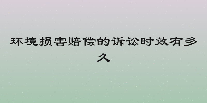 环境损害赔偿的诉讼时效有多久