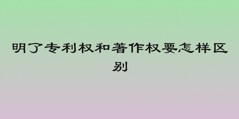 明了专利权和著作权要怎样区别